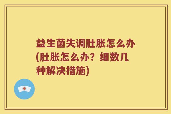 益生菌失调肚胀怎么办(肚胀怎么办？细数几种解决措施)