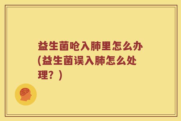 益生菌呛入里怎么办(益生菌误入怎么处理?) 益生菌呛入里怎么办(益生菌误入怎么处理?)