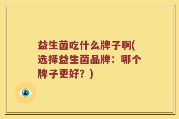 益生菌吃什么牌子啊(选择益生菌品牌：哪个牌子更好？)
