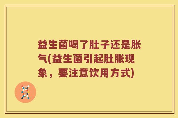 益生菌喝了肚子还是胀气(益生菌引起肚胀现象，要注意饮用方式)