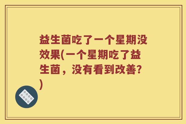 益生菌吃了一个星期没效果(一个星期吃了益生菌,没有看到改善?) 益生菌吃了一个星期没效果(一个星期吃了益生菌,没有看到改善?)