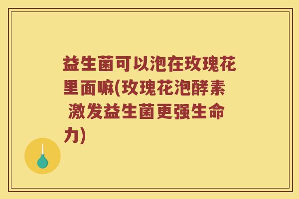 益生菌可以泡在玫瑰花里面嘛(玫瑰花泡酵素 激发益生菌更强生命力) 益生菌可以泡在玫瑰花里面嘛(玫瑰花泡酵素 激发益生菌更强生命力)