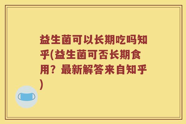 益生菌可以长期吃吗知乎(益生菌可否长期食用?新解答来自知乎) 益生菌可以长期吃吗知乎(益生菌可否长期食用?新解答来自知乎)