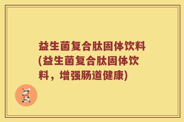 益生菌复合肽固体饮料(益生菌复合肽固体饮料，增强肠道健康)
