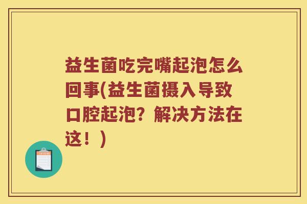 益生菌吃完嘴起泡怎么回事(益生菌摄入导致口腔起泡？解决方法在这！)