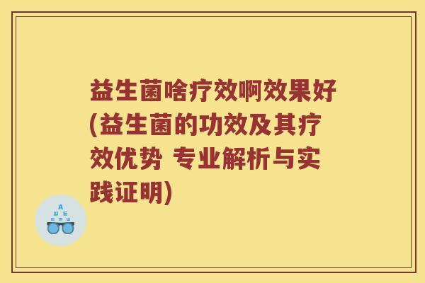 益生菌啥疗效啊效果好(益生菌的功效及其疗效优势 专业解析与实践证明)