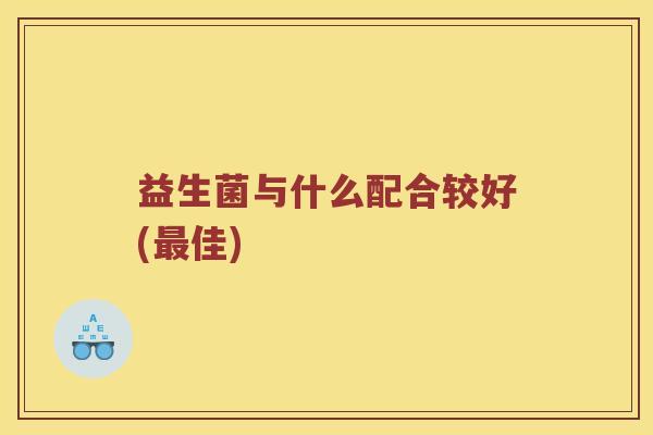 益生菌与什么配合较好(最佳)
