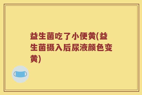 益生菌吃了小便黄(益生菌摄入后尿液颜色变黄)