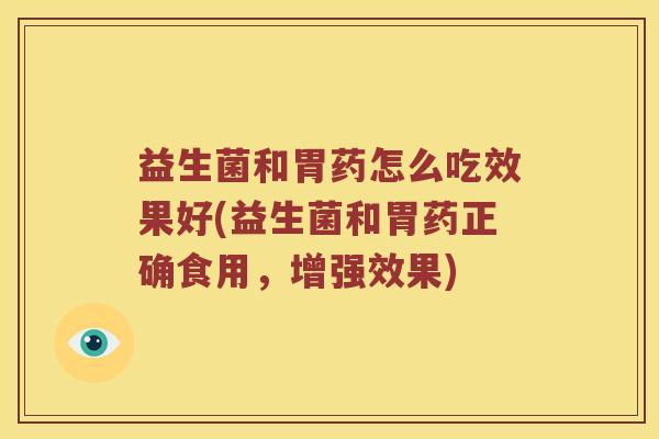 益生菌和胃药怎么吃效果好(益生菌和胃药正确食用,增强效果) 益生菌和胃药怎么吃效果好(益生菌和胃药正确食用,增强效果)