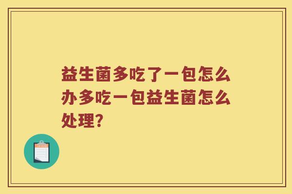 益生菌多吃了一包怎么办多吃一包益生菌怎么处理？