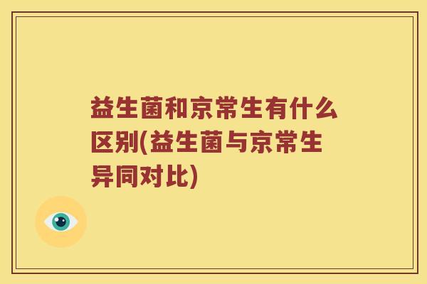 益生菌和京常生有什么区别(益生菌与京常生异同对比)