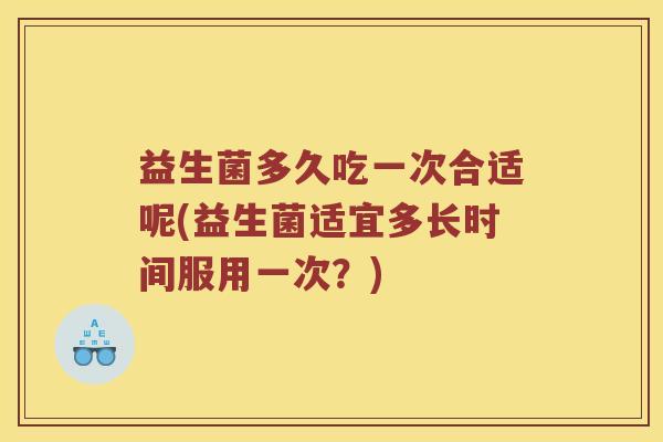 益生菌多久吃一次合适呢(益生菌适宜多长时间服用一次？)