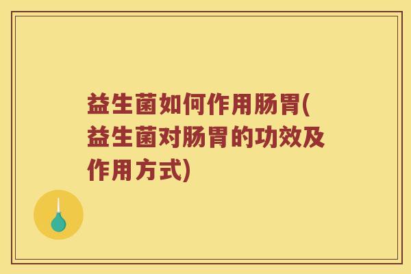 益生菌如何作用肠胃(益生菌对肠胃的功效及作用方式)
