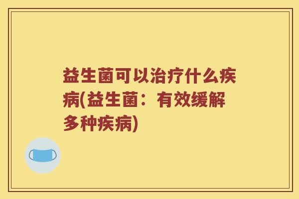 益生菌可以治疗什么疾病(益生菌：有效缓解多种疾病)