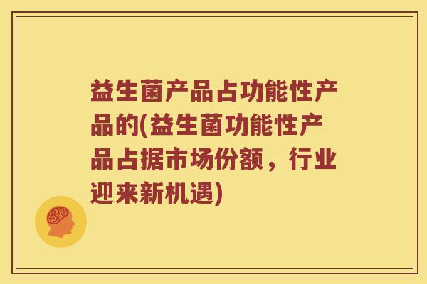 益生菌产品占功能性产品的(益生菌功能性产品占据市场份额，行业迎来新机遇)