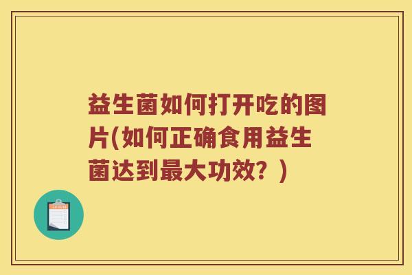 益生菌如何打开吃的图片(如何正确食用益生菌达到最大功效？)