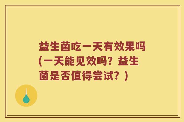 益生菌吃一天有效果吗(一天能见效吗？益生菌是否值得尝试？)