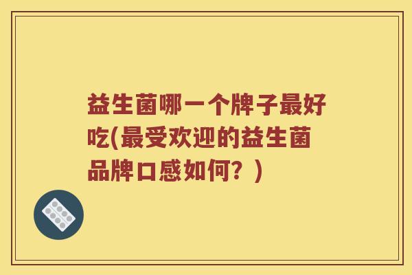 益生菌哪一个牌子好吃(受欢迎的益生菌品牌口感如何?) 益生菌哪一个牌子好吃(受欢迎的益生菌品牌口感如何?)