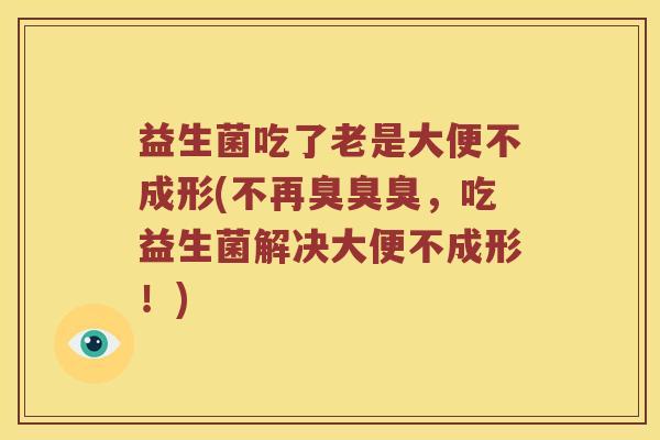 益生菌吃了老是大便不成形(不再臭臭臭，吃益生菌解决大便不成形！)