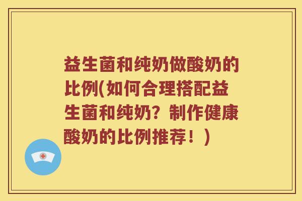 益生菌和纯奶做酸奶的比例(如何合理搭配益生菌和纯奶？制作健康酸奶的比例推荐！)