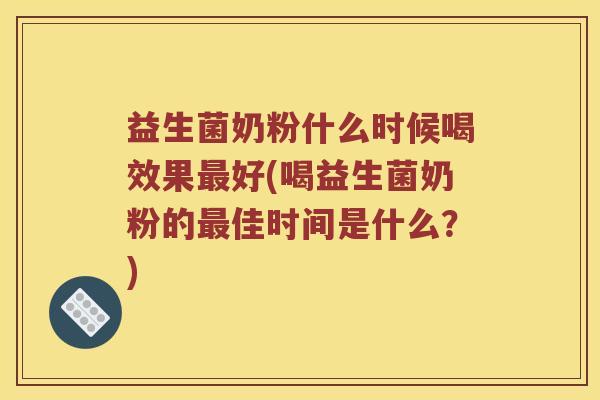 益生菌奶粉什么时候喝效果最好(喝益生菌奶粉的最佳时间是什么？)