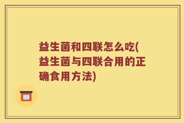 益生菌和四联怎么吃(益生菌与四联合用的正确食用方法)