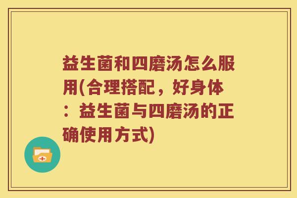 益生菌和四磨汤怎么服用(合理搭配,好身体:益生菌与四磨汤的正确使用方式) 益生菌和四磨汤怎么服用(合理搭配,好身体:益生菌与四磨汤的正确使用方式)