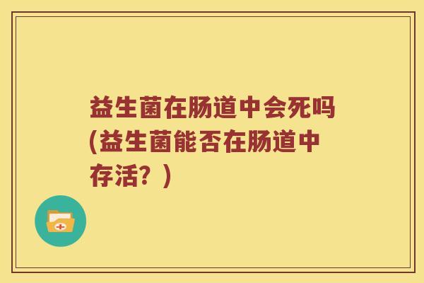 益生菌在肠道中会死吗(益生菌能否在肠道中存活？)