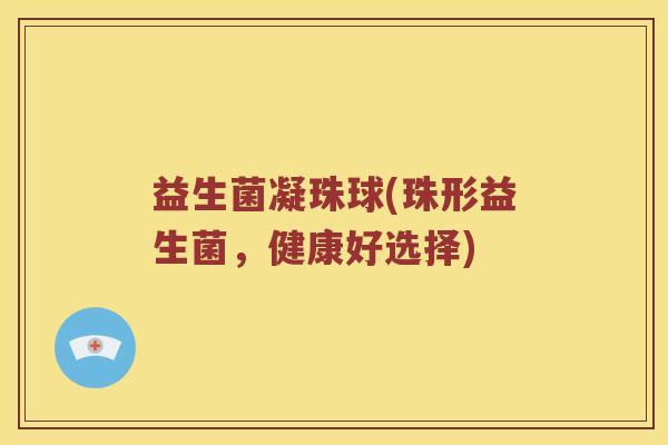 益生菌凝珠球(珠形益生菌,健康好选择) 益生菌凝珠球(珠形益生菌,健康好选择)