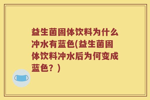 益生菌固体饮料为什么冲水有蓝色(益生菌固体饮料冲水后为何变成蓝色？)