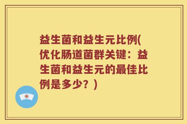 益生菌和益生元比例(优化肠道菌群关键:益生菌和益生元的佳比例是多少?) 益生菌和益生元比例(优化肠道菌群关键:益生菌和益生元的佳比例是多少?)