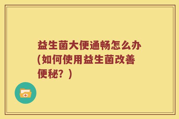益生菌大便通畅怎么办(如何使用益生菌改善便秘？)