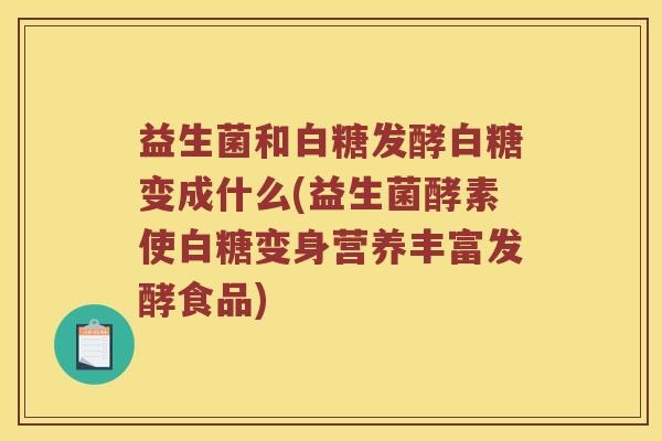 益生菌和白糖发酵白糖变成什么(益生菌酵素使白糖变身营养丰富发酵食品)