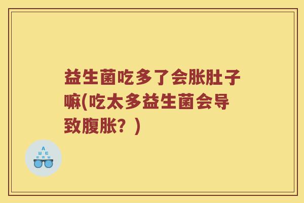 益生菌吃多了会胀肚子嘛(吃太多益生菌会导致腹胀？)