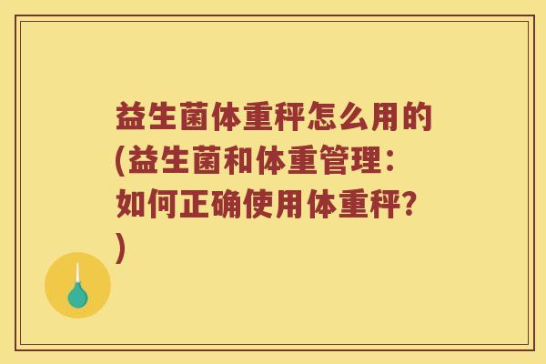 益生菌体重秤怎么用的(益生菌和体重管理:如何正确使用体重秤?) 益生菌体重秤怎么用的(益生菌和体重管理:如何正确使用体重秤?)