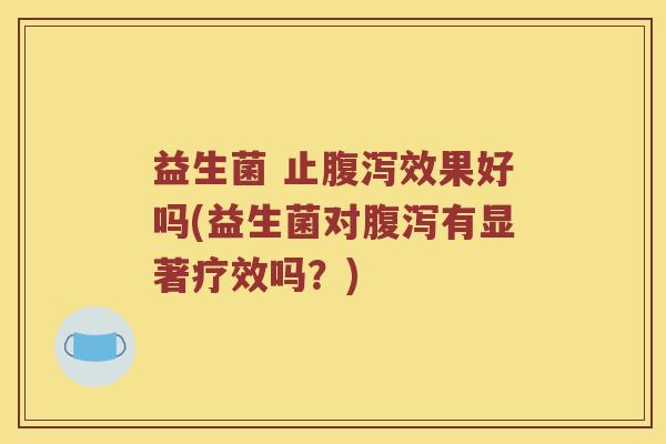 益生菌 止腹泻效果好吗(益生菌对腹泻有显著疗效吗？)