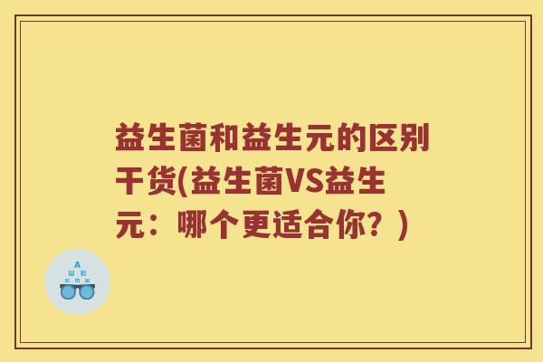 益生菌和益生元的区别干货(益生菌VS益生元：哪个更适合你？)