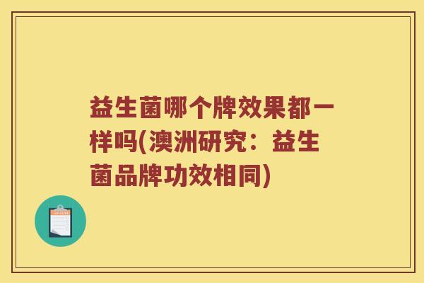 益生菌哪个牌效果都一样吗(澳洲研究：益生菌品牌功效相同)