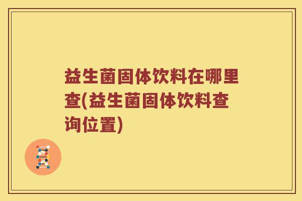 益生菌固体饮料在哪里查(益生菌固体饮料查询位置)