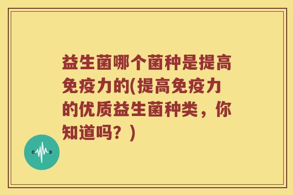 益生菌哪个菌种是提高免疫力的(提高免疫力的优质益生菌种类，你知道吗？)
