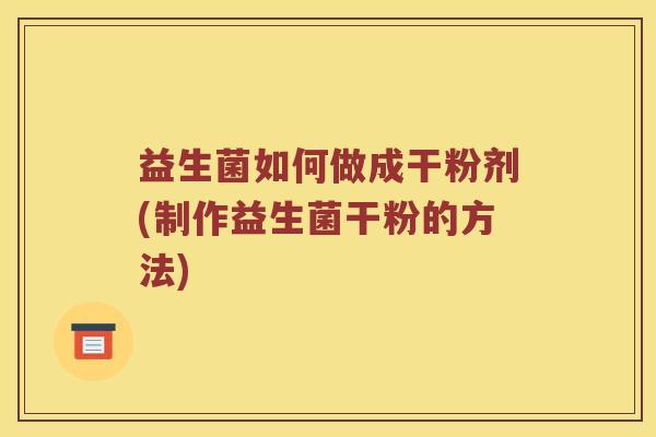 益生菌如何做成干粉剂(制作益生菌干粉的方法)