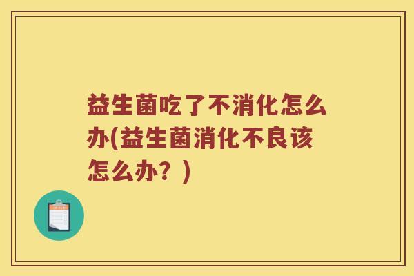 益生菌吃了不消化怎么办(益生菌该怎么办？)