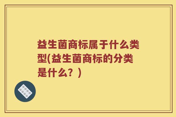 益生菌商标属于什么类型(益生菌商标的分类是什么？)