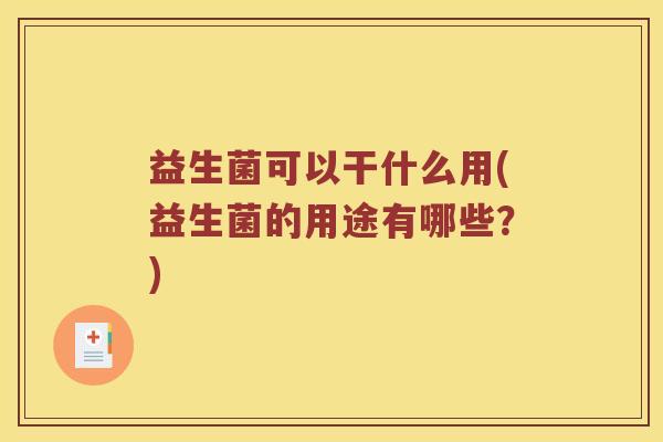 益生菌可以干什么用(益生菌的用途有哪些？)