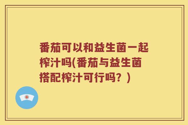 番茄可以和益生菌一起榨汁吗(番茄与益生菌搭配榨汁可行吗?) 番茄可以和益生菌一起榨汁吗(番茄与益生菌搭配榨汁可行吗?)
