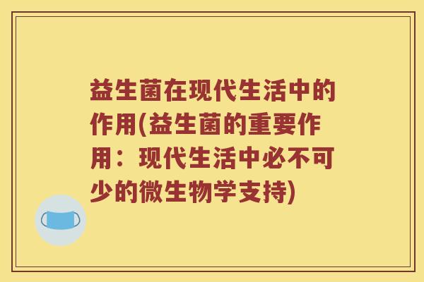 益生菌在现代生活中的作用(益生菌的重要作用：现代生活中必不可少的微生物学支持)