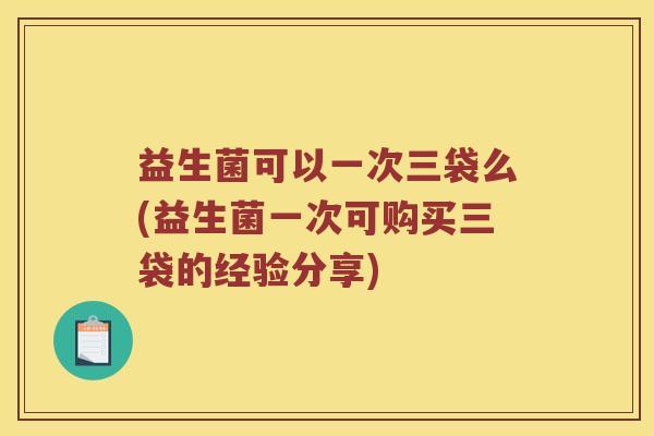 益生菌可以一次三袋么(益生菌一次可购买三袋的经验分享)