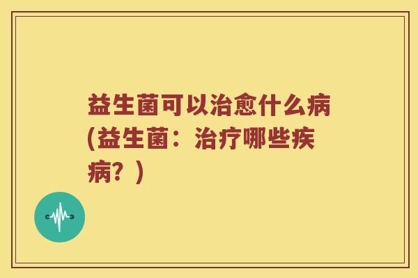 益生菌可以愈什么(益生菌:哪些?) 益生菌可以愈什么(益生菌:哪些?)