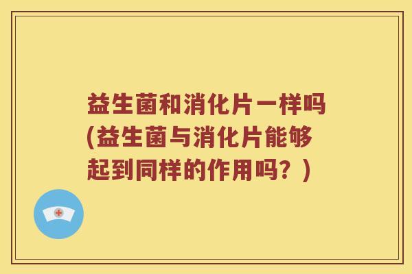 益生菌和消化片一样吗(益生菌与消化片能够起到同样的作用吗？)