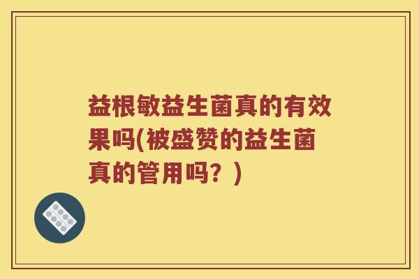 益根敏益生菌真的有效果吗(被盛赞的益生菌真的管用吗?) 益根敏益生菌真的有效果吗(被盛赞的益生菌真的管用吗?)